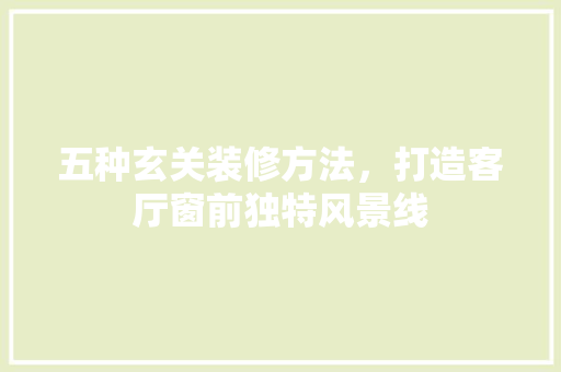 五种玄关装修方法，打造客厅窗前独特风景线
