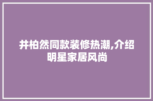 井柏然同款装修热潮,介绍明星家居风尚(井柏然家装修视频)