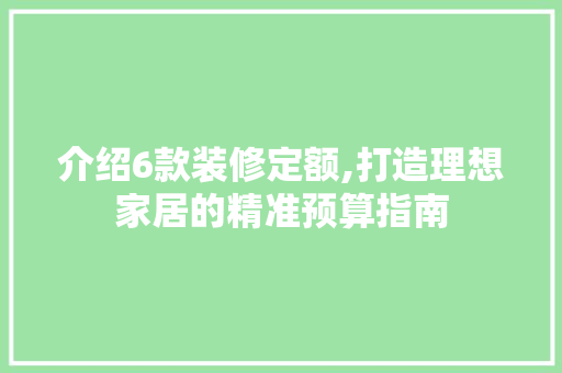 介绍6款装修定额,打造理想家居的精准预算指南 介绍6款装修定额,打造理想家居的精准预算指南 MI家装修攻略