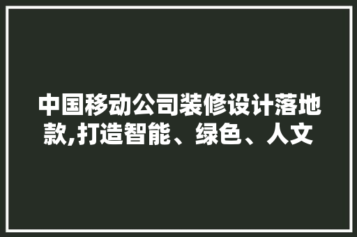 中国移动公司装修设计落地款,打造智能、绿色、人文的办公环境