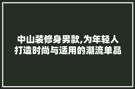 中山装修身男款,为年轻人打造时尚与适用的潮流单品 中山装修身男款,为年轻人打造时尚与适用的潮流单品 MI家设计指南
