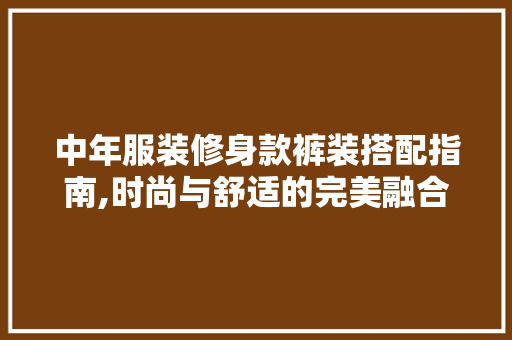 中年服装修身款裤装搭配指南,时尚与舒适的完美融合 中年服装修身款裤装搭配指南,时尚与舒适的完美融合 MI家公司推荐