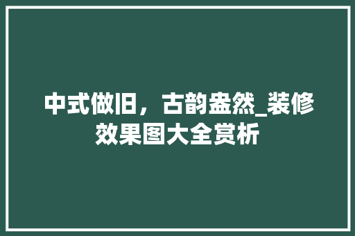 中式做旧，古韵盎然_装修效果图大全赏析 中式做旧，古韵盎然_装修效果图大全赏析 MI家设计指南
