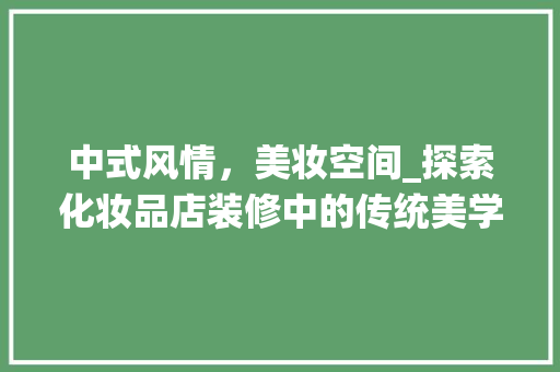 中式风情，美妆空间_探索化妆品店装修中的传统美学 中式风情，美妆空间_探索化妆品店装修中的传统美学 MI家设计指南