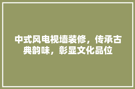 中式风电视墙装修，传承古典韵味，彰显文化品位