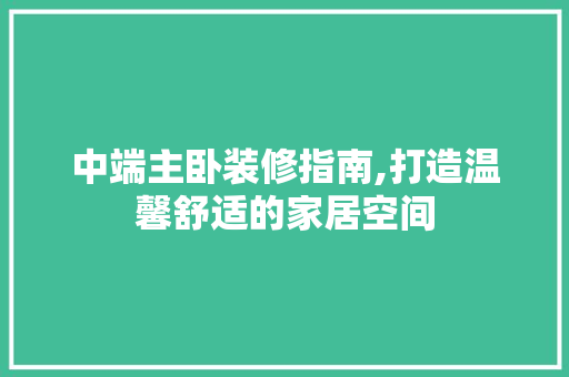 中端主卧装修指南,打造温馨舒适的家居空间