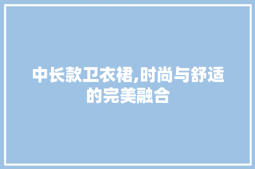 中长款卫衣裙,时尚与舒适的完美融合 中长款卫衣裙,时尚与舒适的完美融合 MI家公司推荐