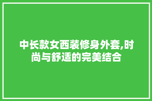 中长款女西装修身外套,时尚与舒适的完美结合 中长款女西装修身外套,时尚与舒适的完美结合 MI家公司推荐