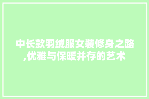 中长款羽绒服女装修身之路,优雅与保暖并存的艺术