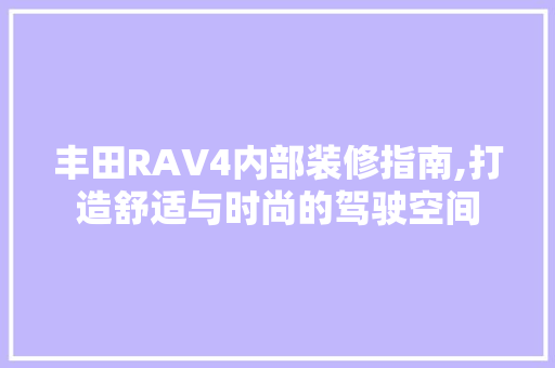 丰田RAV4内部装修指南,打造舒适与时尚的驾驶空间 丰田RAV4内部装修指南,打造舒适与时尚的驾驶空间 MI家公司推荐