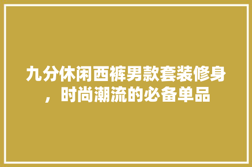 九分休闲西裤男款套装修身，时尚潮流的必备单品 九分休闲西裤男款套装修身，时尚潮流的必备单品 MI家装修经验