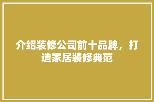 介绍装修公司前十品牌，打造家居装修典范 介绍装修公司前十品牌，打造家居装修典范 MI家装修经验