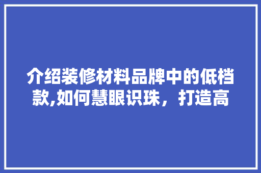 介绍装修材料品牌中的低档款,如何慧眼识珠，打造高品质家居环境