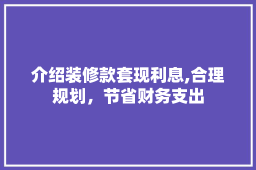 介绍装修款套现利息,合理规划，节省财务支出