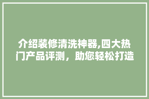 介绍装修清洗神器,四大热门产品评测，助您轻松打造清洁新家！