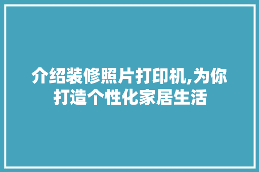 介绍装修照片打印机,为你打造个性化家居生活