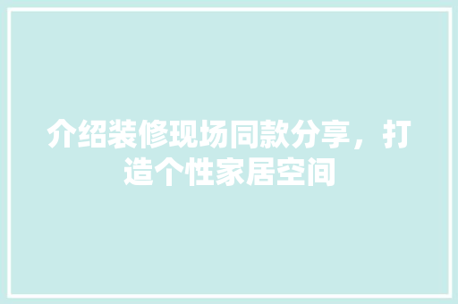 介绍装修现场同款分享，打造个性家居空间 介绍装修现场同款分享，打造个性家居空间 MI家公司推荐
