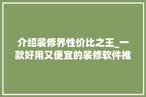 介绍装修界性价比之王_一款好用又便宜的装修软件推荐 介绍装修界性价比之王_一款好用又便宜的装修软件推荐 MI家公司推荐
