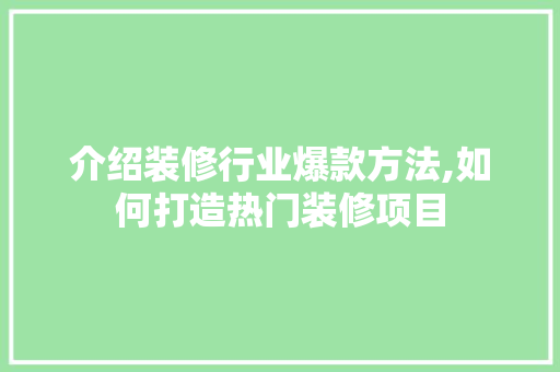 介绍装修行业爆款方法,如何打造热门装修项目