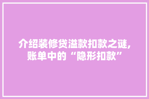 介绍装修贷溢款扣款之谜,账单中的“隐形扣款”(装修贷刷出来扣自己的手续费吗)