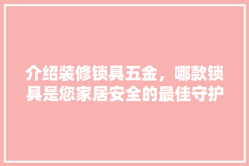 介绍装修锁具五金，哪款锁具是您家居安全的最佳守护者(锁具装修风格)