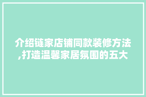 介绍链家店铺同款装修方法,打造温馨家居氛围的五大关键要素