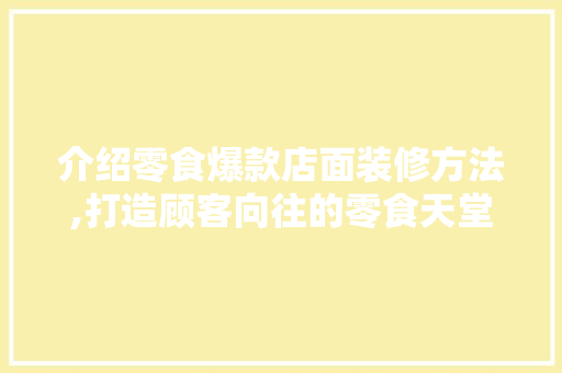 介绍零食爆款店面装修方法,打造顾客向往的零食天堂
