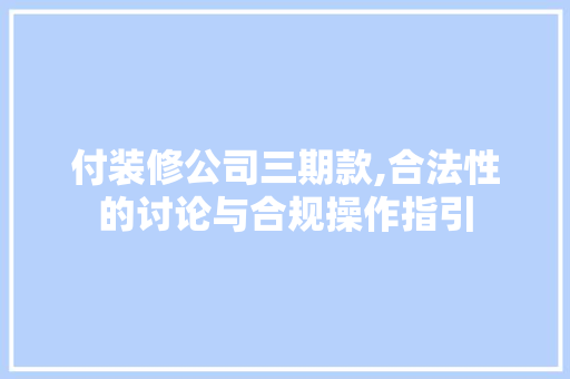 付装修公司三期款,合法性的讨论与合规操作指引