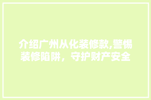 介绍广州从化装修款,警惕装修陷阱，守护财产安全 介绍广州从化装修款,警惕装修陷阱，守护财产安全 MI家装修攻略