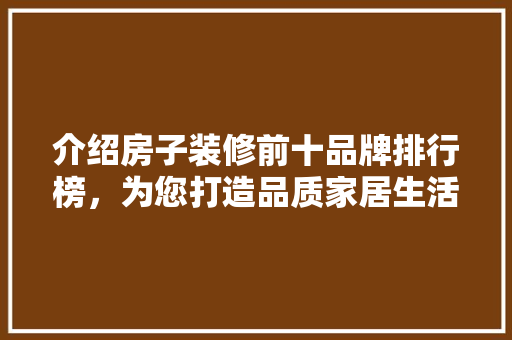 介绍房子装修前十品牌排行榜，为您打造品质家居生活
