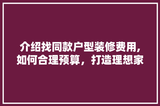 介绍找同款户型装修费用,如何合理预算，打造理想家园(同户型装修案例app)