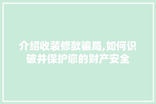 介绍收装修款骗局,如何识破并保护您的财产安全(装修公司收款话术)