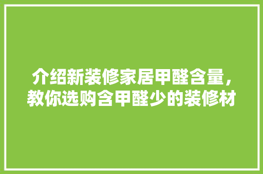介绍新装修家居甲醛含量，教你选购含甲醛少的装修材料