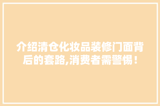 介绍清仓化妆品装修门面背后的套路,消费者需警惕！