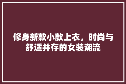 修身新款小款上衣，时尚与舒适并存的女装潮流 修身新款小款上衣，时尚与舒适并存的女装潮流 MI家设计指南