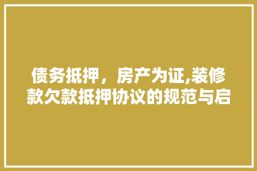 债务抵押，房产为证,装修款欠款抵押协议的规范与启示