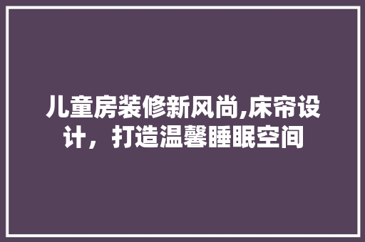 儿童房装修新风尚,床帘设计，打造温馨睡眠空间