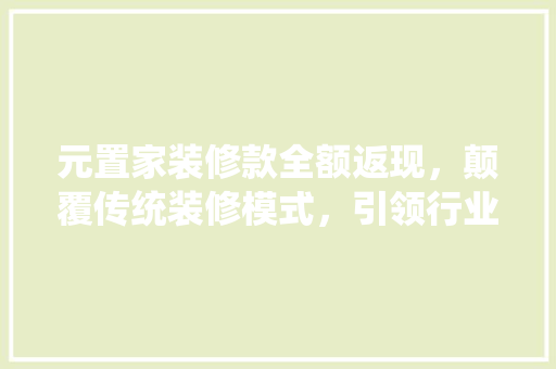 元置家装修款全额返现，颠覆传统装修模式，引领行业新潮流