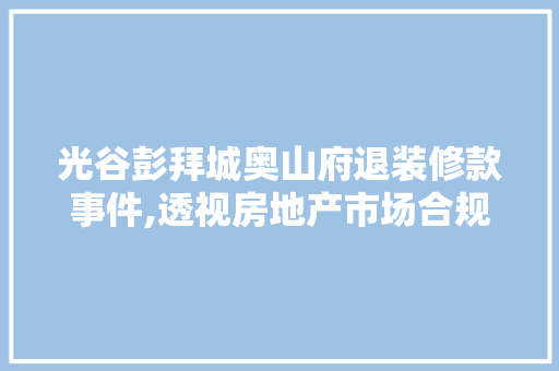 光谷彭拜城奥山府退装修款事件,透视房地产市场合规与消费者权益保障