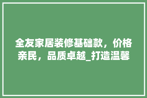 全友家居装修基础款，价格亲民，品质卓越_打造温馨家居新选择 全友家居装修基础款，价格亲民，品质卓越_打造温馨家居新选择 MI家设计指南