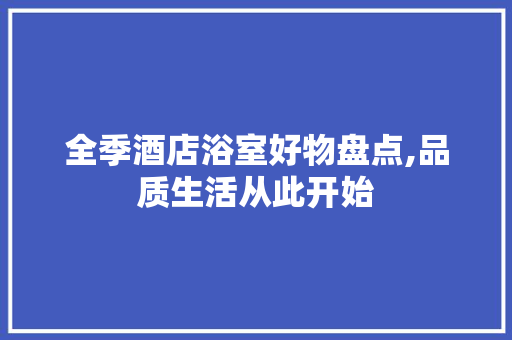 全季酒店浴室好物盘点,品质生活从此开始 全季酒店浴室好物盘点,品质生活从此开始 MI家装修攻略