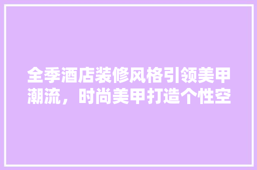 全季酒店装修风格引领美甲潮流，时尚美甲打造个性空间