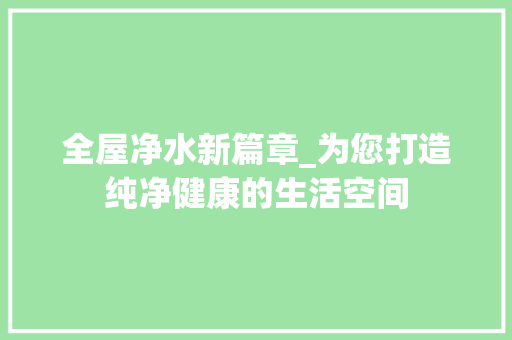 全屋净水新篇章_为您打造纯净健康的生活空间
