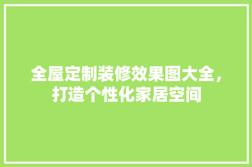 全屋定制装修效果图大全，打造个性化家居空间
