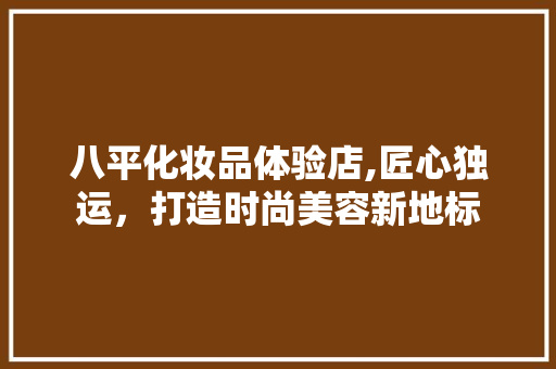 八平化妆品体验店,匠心独运，打造时尚美容新地标 八平化妆品体验店,匠心独运，打造时尚美容新地标 MI家公司推荐