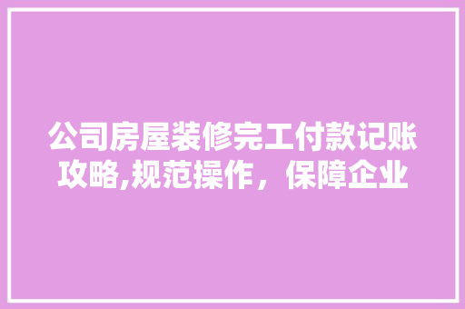 公司房屋装修完工付款记账攻略,规范操作，保障企业财务安全 公司房屋装修完工付款记账攻略,规范操作，保障企业财务安全 MI家装修攻略