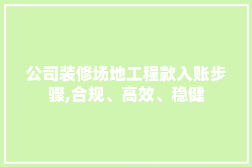 公司装修场地工程款入账步骤,合规、高效、稳健(公司装修场地工程款入账步骤,合规,高效,稳健管理)