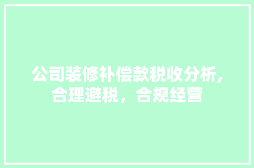 公司装修补偿款税收分析,合理避税，合规经营(公司装修补偿款税收分析,合理避税,合规经营)