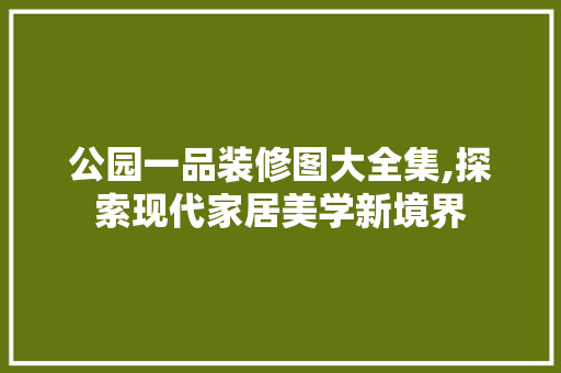 公园一品装修图大全集,探索现代家居美学新境界