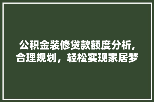 公积金装修贷款额度分析,合理规划，轻松实现家居梦想